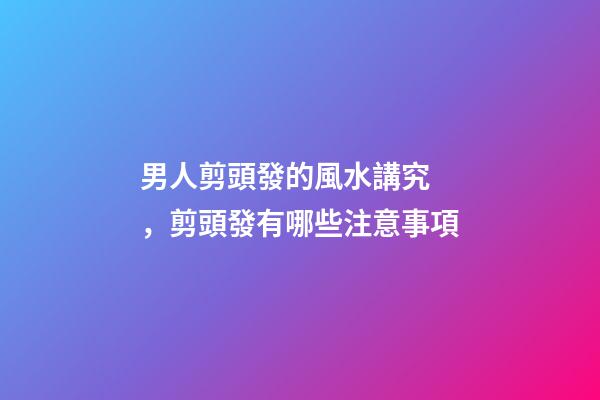 男人剪頭發的風水講究，剪頭發有哪些注意事項